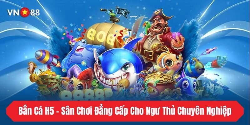 Bắn Cá H5 - Sân Chơi Đẳng Cấp Cho Ngư Thủ Chuyên Nghiệp
