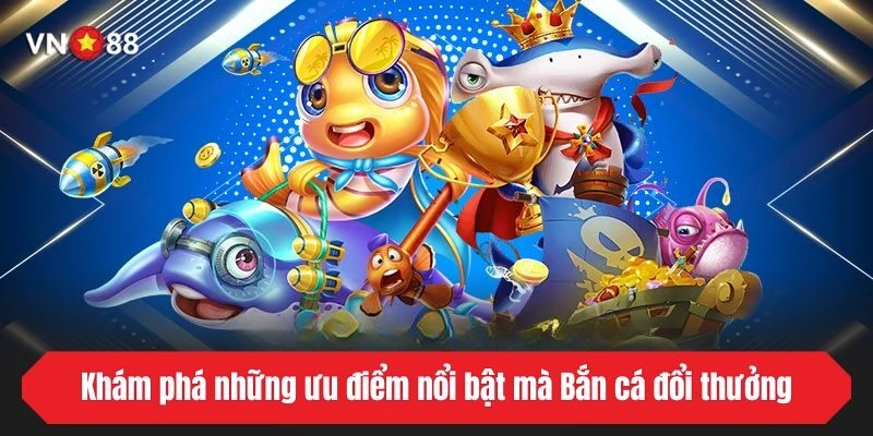 Khám phá những ưu điểm nổi bật mà Bắn cá đổi thưởng đang sở hữu